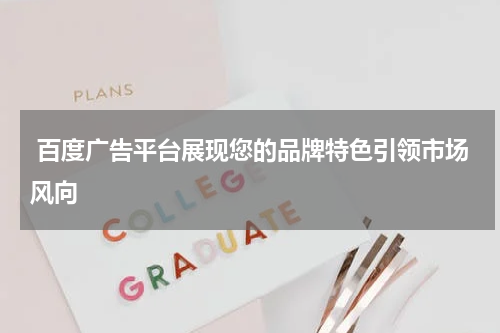  百度广告平台展现您的品牌特色引领市场风向