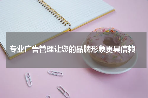 专业广告管理让您的品牌形象更具信赖