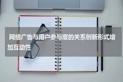 网络广告与用户参与度的关系创新形式增加互动性