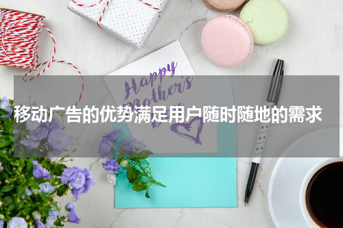 移动广告的优势满足用户随时随地的需求
