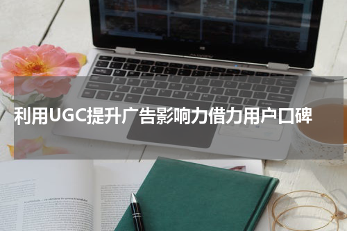  利用UGC提升广告影响力借力用户口碑