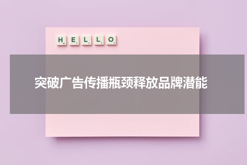  突破广告传播瓶颈释放品牌潜能