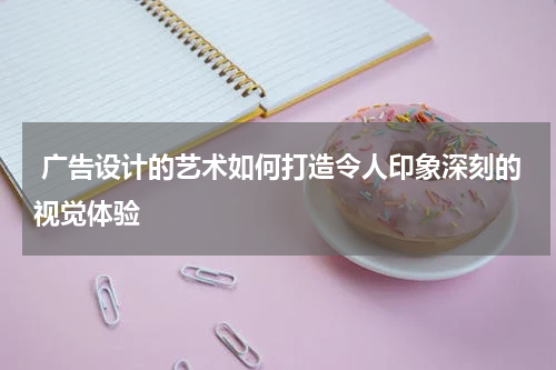 广告设计的艺术如何打造令人印象深刻的视觉体验