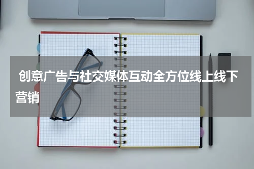 创意广告与社交媒体互动全方位线上线下营销