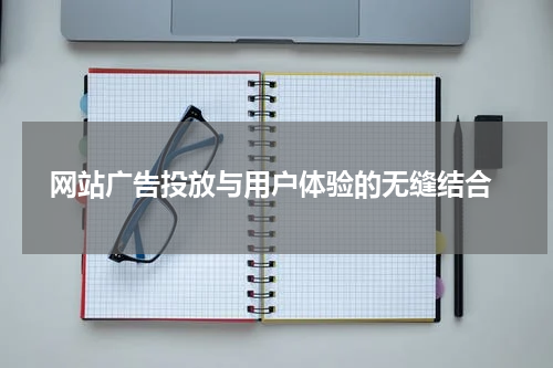 网站广告投放与用户体验的无缝结合