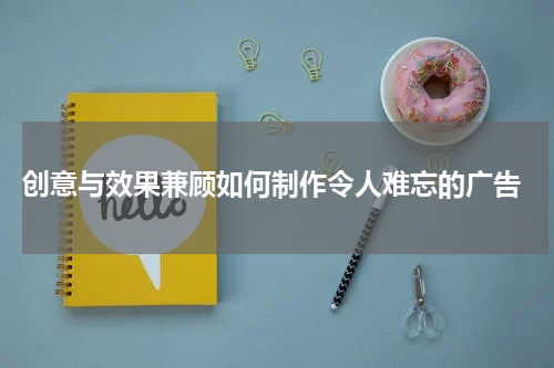 创意与效果兼顾如何制作令人难忘的广告