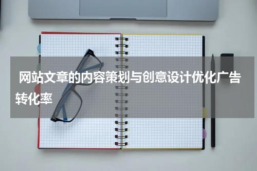  网站文章的内容策划与创意设计优化广告转化率