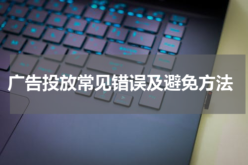 广告投放常见错误及避免方法