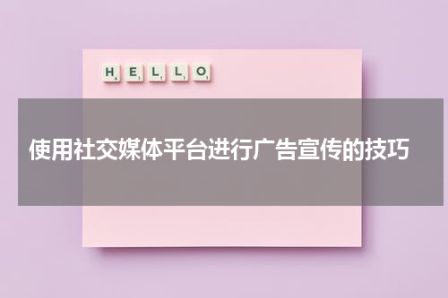  使用社交媒体平台进行广告宣传的技巧