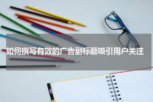 如何撰写有效的广告副标题吸引用户关注