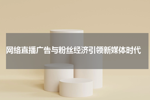 网络直播广告与粉丝经济引领新媒体时代