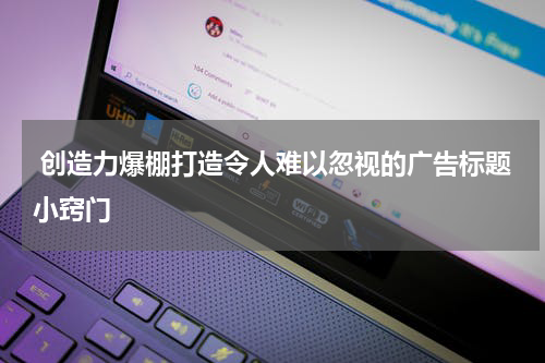  创造力爆棚打造令人难以忽视的广告标题小窍门