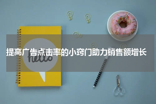  提高广告点击率的小窍门助力销售额增长