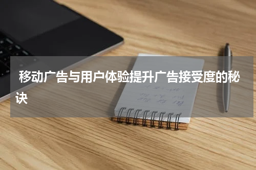 移动广告与用户体验提升广告接受度的秘诀
