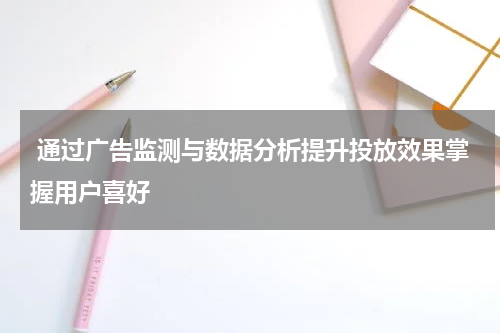 通过广告监测与数据分析提升投放效果掌握用户喜好