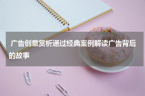 广告创意赏析通过经典案例解读广告背后的故事