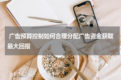  广告预算控制如何合理分配广告资金获取最大回报