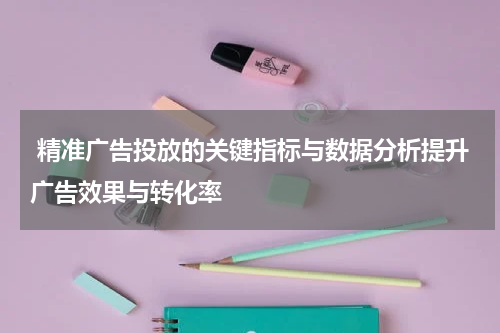 精准广告投放的关键指标与数据分析提升广告效果与转化率