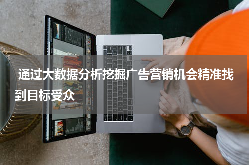 通过大数据分析挖掘广告营销机会精准找到目标受众