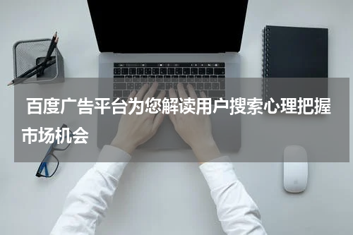  百度广告平台为您解读用户搜索心理把握市场机会