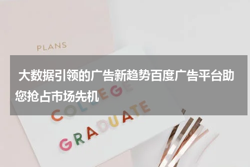  大数据引领的广告新趋势百度广告平台助您抢占市场先机