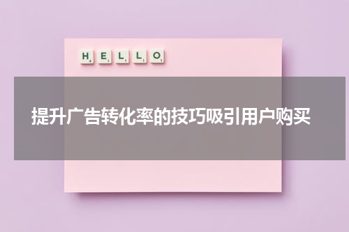  提升广告转化率的技巧吸引用户购买