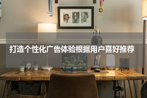 打造个性化广告体验根据用户喜好推荐