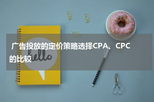  广告投放的定价策略选择CPA、CPC的比较