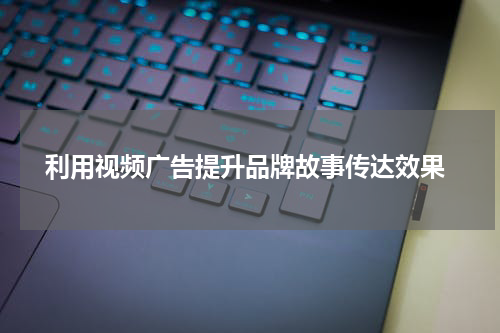  利用视频广告提升品牌故事传达效果