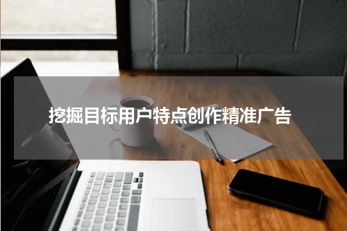 挖掘目标用户特点创作精准广告