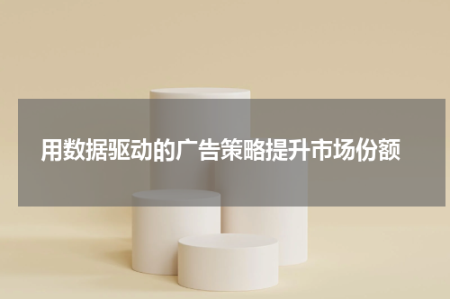  用数据驱动的广告策略提升市场份额