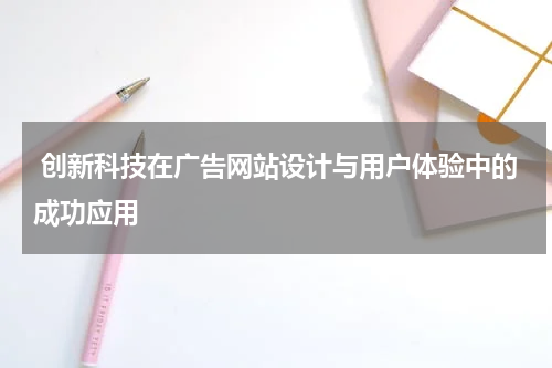  创新科技在广告网站设计与用户体验中的成功应用
