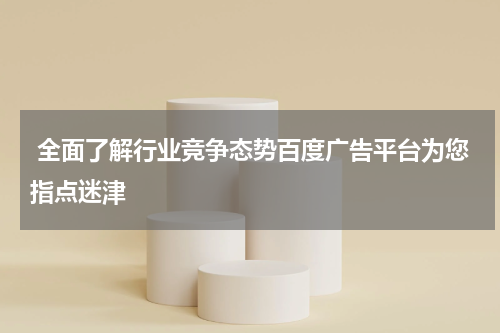  全面了解行业竞争态势百度广告平台为您指点迷津