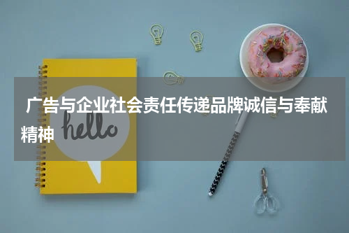 广告与企业社会责任传递品牌诚信与奉献精神