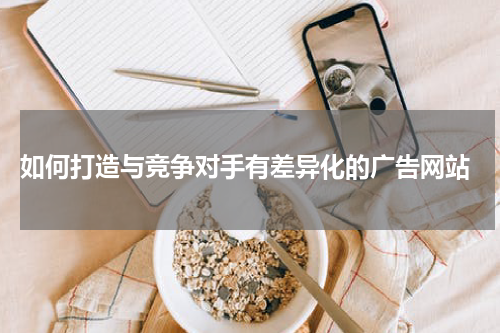  如何打造与竞争对手有差异化的广告网站