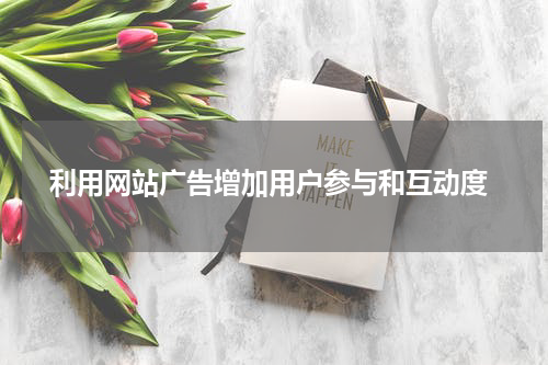 利用网站广告增加用户参与和互动度
