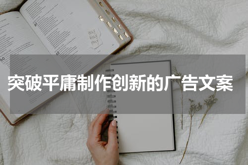  突破平庸制作创新的广告文案