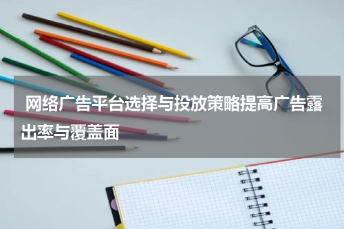 网络广告平台选择与投放策略提高广告露出率与覆盖面