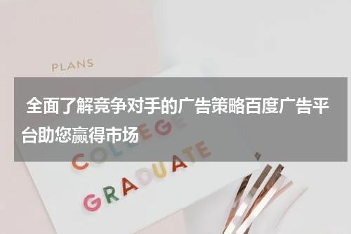 全面了解竞争对手的广告策略百度广告平台助您赢得市场