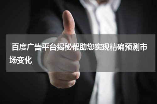  百度广告平台揭秘帮助您实现精确预测市场变化