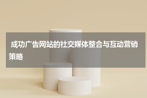  成功广告网站的社交媒体整合与互动营销策略