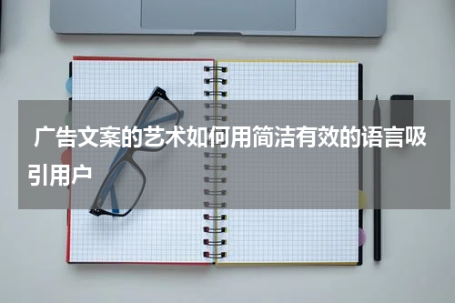  广告文案的艺术如何用简洁有效的语言吸引用户