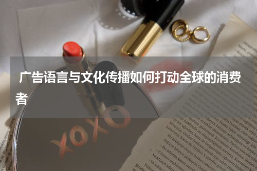 广告语言与文化传播如何打动全球的消费者