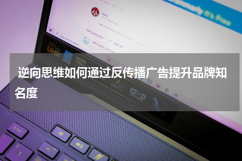  逆向思维如何通过反传播广告提升品牌知名度