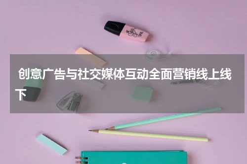 创意广告与社交媒体互动全面营销线上线下