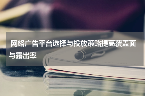 网络广告平台选择与投放策略提高覆盖面与露出率
