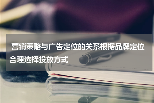 营销策略与广告定位的关系根据品牌定位合理选择投放方式