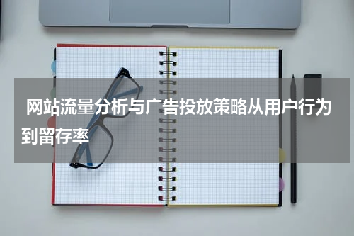 网站流量分析与广告投放策略从用户行为到留存率