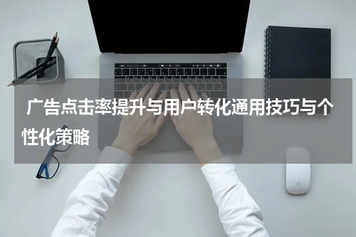 广告点击率提升与用户转化通用技巧与个性化策略