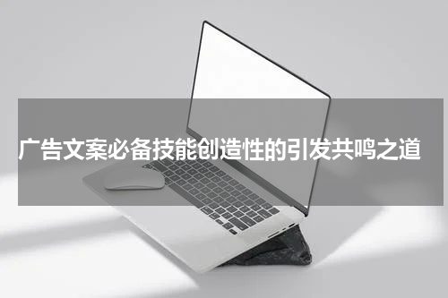  广告文案必备技能创造性的引发共鸣之道